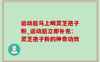 运动后马上喝灵芝孢子粉_运动后立即补充：灵芝孢子粉的神奇功效