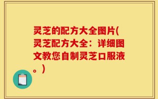 灵芝的配方大全图片(灵芝配方大全：详细图文教您自制灵芝口服液。)
