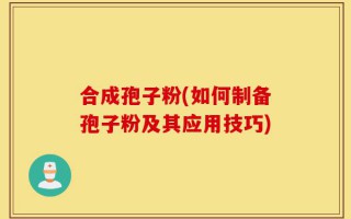 合成孢子粉(如何制备孢子粉及其应用技巧)