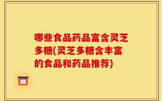 哪些食品药品富含灵芝多糖(灵芝多糖含丰富的食品和药品推荐)