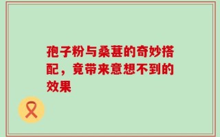 孢子粉与桑葚的奇妙搭配，竟带来意想不到的效果