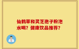 仙鹤草和灵芝孢子粉泡水喝？健康饮品推荐？