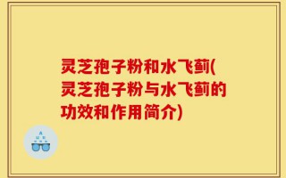 灵芝孢子粉和水飞蓟(灵芝孢子粉与水飞蓟的功效和作用简介)