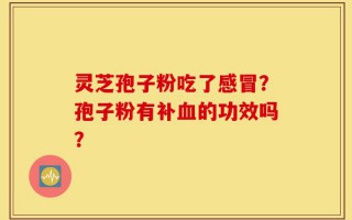 灵芝孢子粉吃了感冒？孢子粉有补血的功效吗？