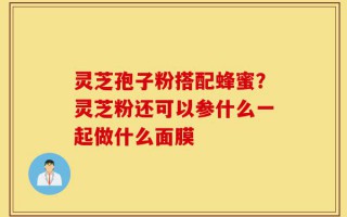 灵芝孢子粉搭配蜂蜜？灵芝粉还可以参什么一起做什么面膜
