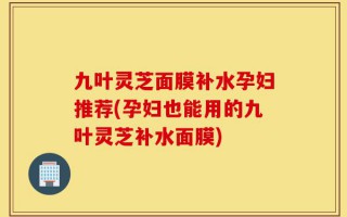 九叶灵芝面膜补水孕妇推荐(孕妇也能用的九叶灵芝补水面膜)