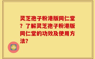 灵芝孢子粉港版同仁堂？了解灵芝孢子粉港版同仁堂的功效及使用方法？