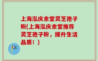 上海泓庆余堂灵芝孢子粉(上海泓庆余堂推荐灵芝孢子粉，提升生活品质！)