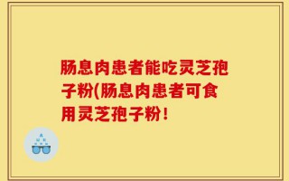 肠息肉患者能吃灵芝孢子粉(肠息肉患者可食用灵芝孢子粉！