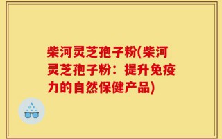 柴河灵芝孢子粉(柴河灵芝孢子粉：提升免疫力的自然保健产品)