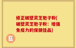 修正破壁灵芝狍子粉(破壁灵芝狍子粉：增强免疫力的保健佳品)