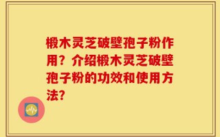 椴木灵芝破壁孢子粉作用？介绍椴木灵芝破壁孢子粉的功效和使用方法？