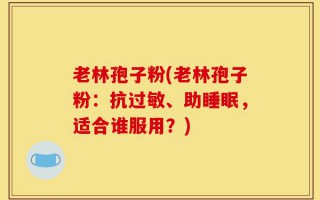 老林孢子粉(老林孢子粉：抗过敏、助睡眠，适合谁服用？)