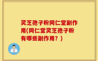 灵芝孢子粉同仁堂副作用(同仁堂灵芝孢子粉有哪些副作用？)