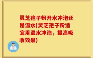 灵芝孢子粉开水冲泡还是温水(灵芝孢子粉适宜用温水冲泡，提高吸收效果)
