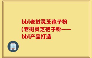 bbl老挝灵芝孢子粉(老挝灵芝孢子粉——bbl产品打造