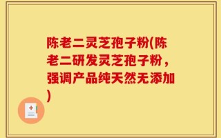 陈老二灵芝孢子粉(陈老二研发灵芝孢子粉，强调产品纯天然无添加)