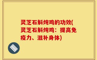 灵芝石斛炖鸡的功效(灵芝石斛炖鸡：提高免疫力、滋补身体)