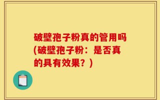 破壁孢子粉真的管用吗(破壁孢子粉：是否真的具有效果？)