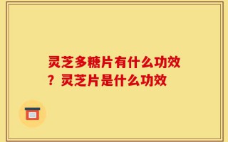 灵芝多糖片有什么功效？灵芝片是什么功效