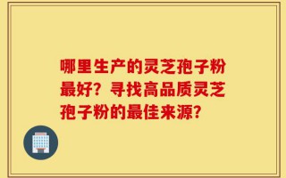 哪里生产的灵芝孢子粉最好？寻找高品质灵芝孢子粉的最佳来源？