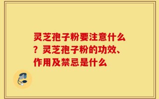 灵芝孢子粉要注意什么？灵芝孢子粉的功效、作用及禁忌是什么