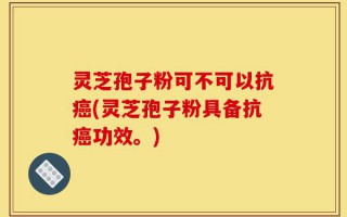 灵芝孢子粉可不可以抗癌(灵芝孢子粉具备抗癌功效。)