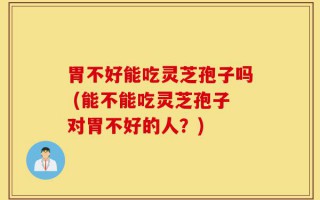 胃不好能吃灵芝孢子吗 (能不能吃灵芝孢子对胃不好的人？)