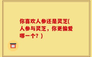 你喜欢人参还是灵芝(人参与灵芝，你更偏爱哪一个？)