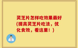 灵芝片怎样吃效果最好(提高灵芝片吃法，优化食效，看这里！)