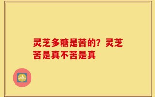 灵芝多糖是苦的？灵芝苦是真不苦是真