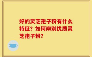 好的灵芝孢子粉有什么特征？如何辨别优质灵芝孢子粉？