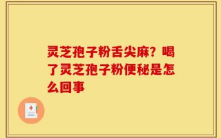 灵芝孢子粉舌尖麻？喝了灵芝孢子粉便秘是怎么回事