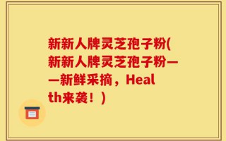 新新人牌灵芝孢子粉(新新人牌灵芝孢子粉——新鲜采摘，Health来袭！)