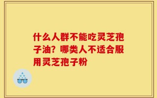 什么人群不能吃灵芝孢子油？哪类人不适合服用灵芝孢子粉