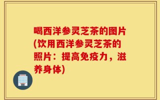 喝西洋参灵芝茶的图片(饮用西洋参灵芝茶的照片：提高免疫力，滋养身体)