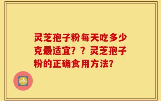 灵芝孢子粉每天吃多少克最适宜？？灵芝孢子粉的正确食用方法？