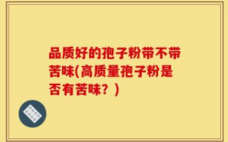 品质好的孢子粉带不带苦味(高质量孢子粉是否有苦味？)