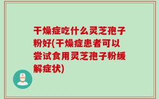 干燥症吃什么灵芝孢子粉好(干燥症患者可以尝试食用灵芝孢子粉缓解症状)