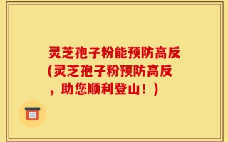灵芝孢子粉能预防高反(灵芝孢子粉预防高反，助您顺利登山！)