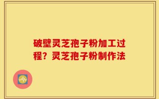 破壁灵芝孢子粉加工过程？灵芝孢子粉制作法