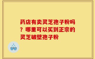 药店有卖灵芝孢子粉吗？哪里可以买到正宗的灵芝破壁孢子粉