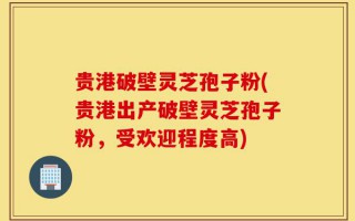 贵港破壁灵芝孢子粉(贵港出产破壁灵芝孢子粉，受欢迎程度高)