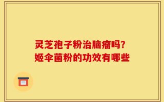 灵芝孢子粉治脑瘤吗？姬伞菌粉的功效有哪些