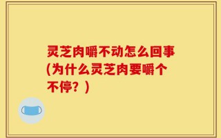 灵芝肉嚼不动怎么回事(为什么灵芝肉要嚼个不停？)
