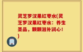 灵芝罗汉果红枣水(灵芝罗汉果红枣水：养生圣品，颗颗滋补润心！)