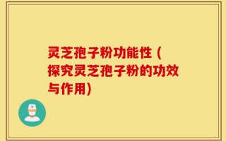 灵芝孢子粉功能性 (探究灵芝孢子粉的功效与作用)
