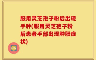 服用灵芝孢子粉后出现手肿(服用灵芝孢子粉后患者手部出现肿胀症状)