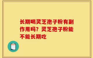 长期喝灵芝孢子粉有副作用吗？灵芝孢子粉能不能长期吃