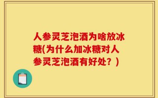 人参灵芝泡酒为啥放冰糖(为什么加冰糖对人参灵芝泡酒有好处？)